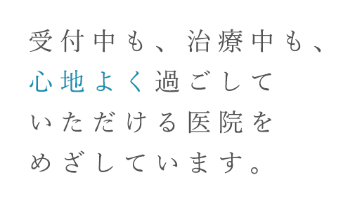 受付中も、治療中も、心地よく過ごしていただける医院をめざしています。