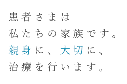 患者さまは私たちの家族です。親身に、大切に、治療を行います。