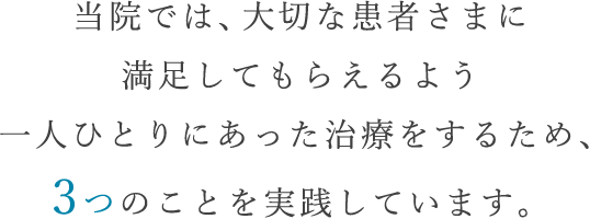 当院では、大切な患者さまに満足してもらえるよう一人ひとりにあった治療をするため、3つのことを実践しています。